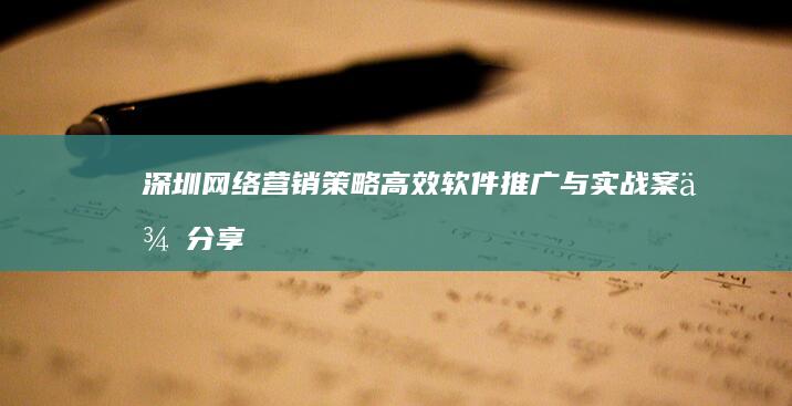 深圳网络营销策略：高效软件推广与实战案例分享