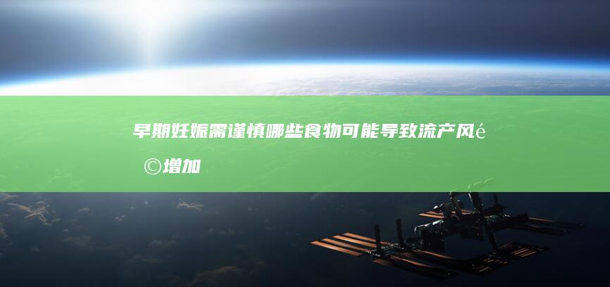 早期妊娠需谨慎：哪些食物可能导致流产风险增加？